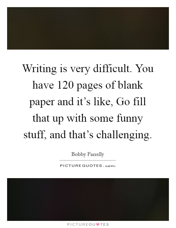 Writing is very difficult. You have 120 pages of blank paper and it's like, Go fill that up with some funny stuff, and that's challenging. Picture Quote #1