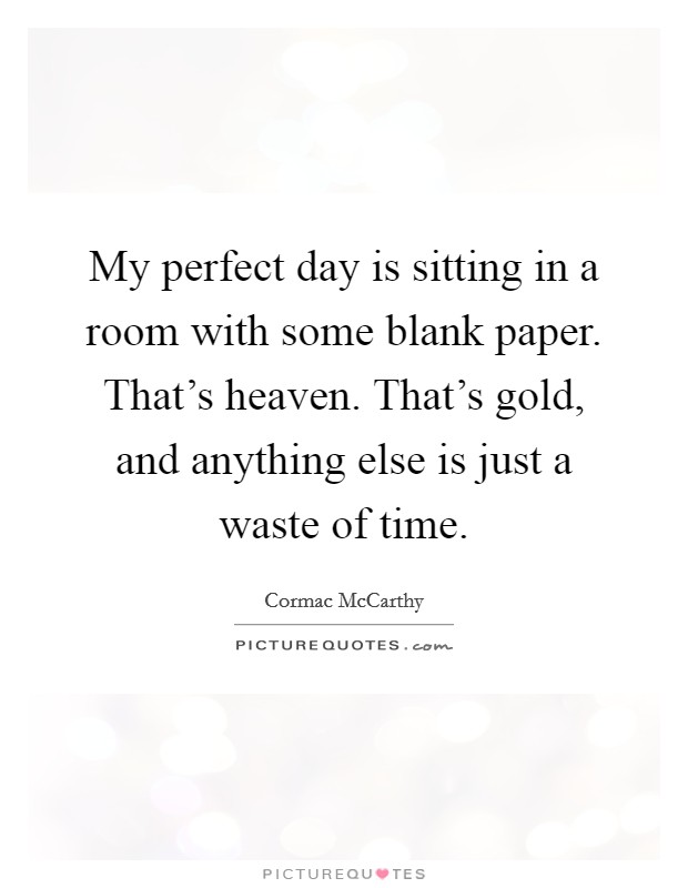 My perfect day is sitting in a room with some blank paper. That's heaven. That's gold, and anything else is just a waste of time. Picture Quote #1