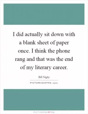 I did actually sit down with a blank sheet of paper once. I think the phone rang and that was the end of my literary career Picture Quote #1