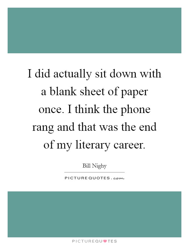 I did actually sit down with a blank sheet of paper once. I think the phone rang and that was the end of my literary career. Picture Quote #1