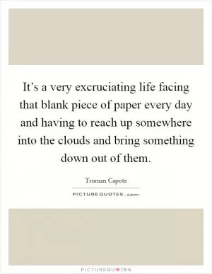 It’s a very excruciating life facing that blank piece of paper every day and having to reach up somewhere into the clouds and bring something down out of them Picture Quote #1
