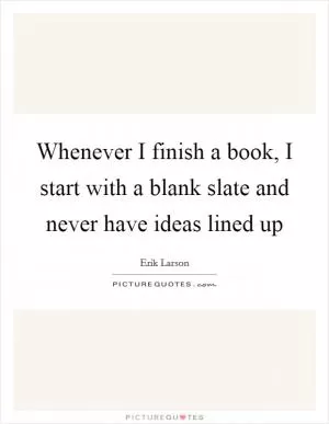 Whenever I finish a book, I start with a blank slate and never have ideas lined up Picture Quote #1