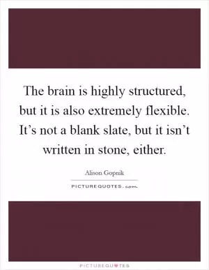 The brain is highly structured, but it is also extremely flexible. It’s not a blank slate, but it isn’t written in stone, either Picture Quote #1