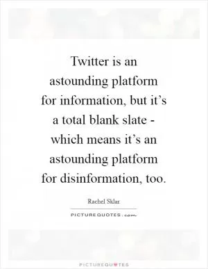 Twitter is an astounding platform for information, but it’s a total blank slate - which means it’s an astounding platform for disinformation, too Picture Quote #1