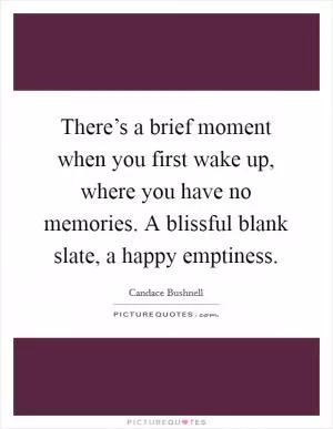 There’s a brief moment when you first wake up, where you have no memories. A blissful blank slate, a happy emptiness Picture Quote #1