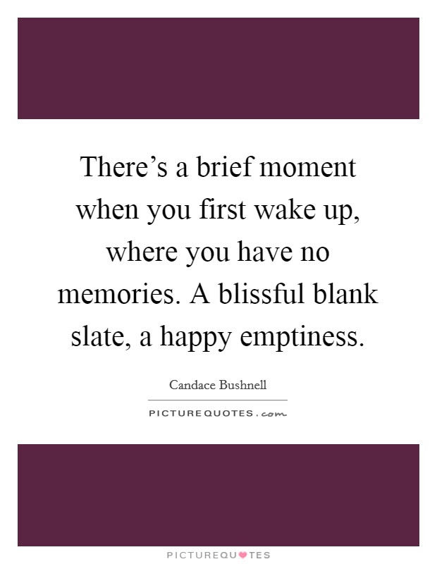 There's a brief moment when you first wake up, where you have no memories. A blissful blank slate, a happy emptiness. Picture Quote #1