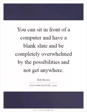You can sit in front of a computer and have a blank slate and be completely overwhelmed by the possibilities and not get anywhere Picture Quote #1