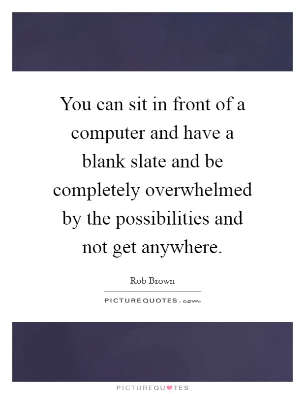 You can sit in front of a computer and have a blank slate and be completely overwhelmed by the possibilities and not get anywhere. Picture Quote #1