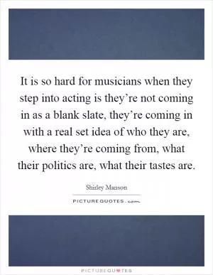 It is so hard for musicians when they step into acting is they’re not coming in as a blank slate, they’re coming in with a real set idea of who they are, where they’re coming from, what their politics are, what their tastes are Picture Quote #1