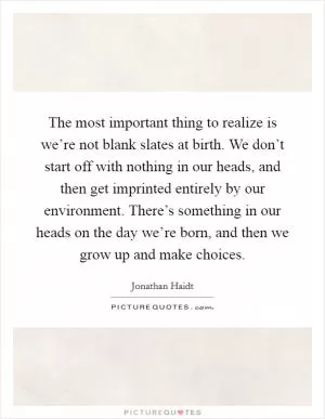 The most important thing to realize is we’re not blank slates at birth. We don’t start off with nothing in our heads, and then get imprinted entirely by our environment. There’s something in our heads on the day we’re born, and then we grow up and make choices Picture Quote #1