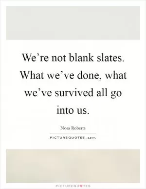 We’re not blank slates. What we’ve done, what we’ve survived all go into us Picture Quote #1