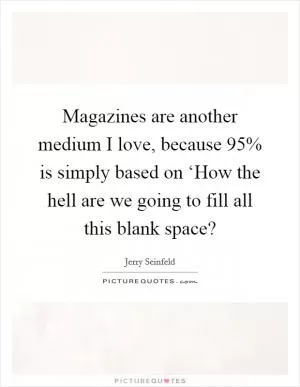 Magazines are another medium I love, because 95% is simply based on ‘How the hell are we going to fill all this blank space? Picture Quote #1