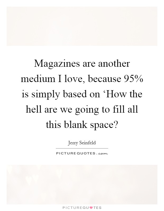 Magazines are another medium I love, because 95% is simply based on ‘How the hell are we going to fill all this blank space? Picture Quote #1