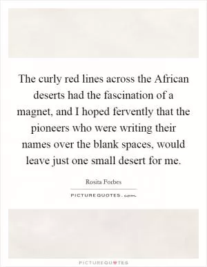 The curly red lines across the African deserts had the fascination of a magnet, and I hoped fervently that the pioneers who were writing their names over the blank spaces, would leave just one small desert for me Picture Quote #1