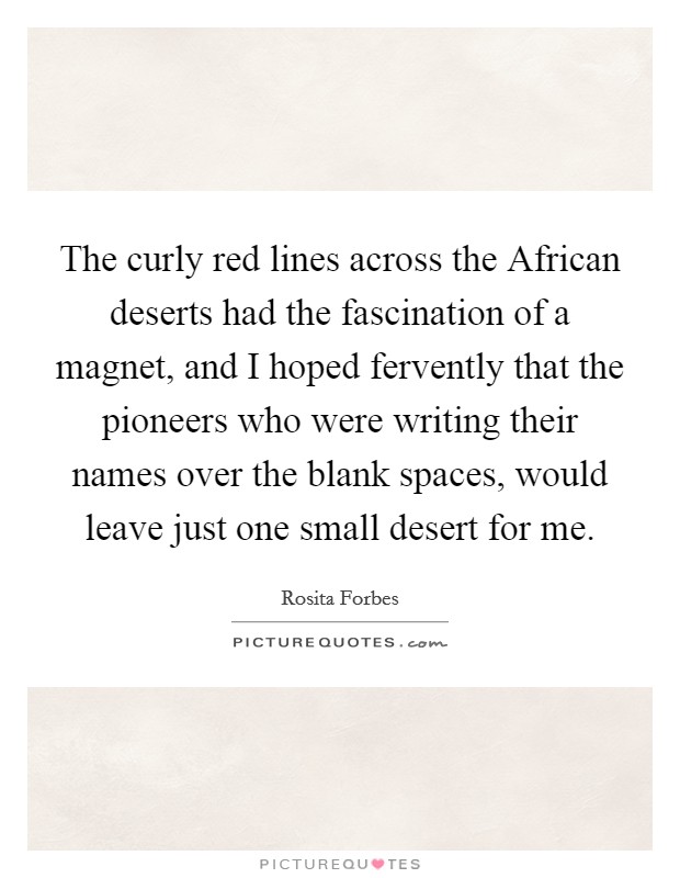 The curly red lines across the African deserts had the fascination of a magnet, and I hoped fervently that the pioneers who were writing their names over the blank spaces, would leave just one small desert for me. Picture Quote #1