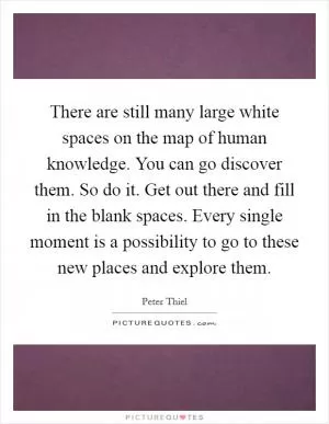 There are still many large white spaces on the map of human knowledge. You can go discover them. So do it. Get out there and fill in the blank spaces. Every single moment is a possibility to go to these new places and explore them Picture Quote #1