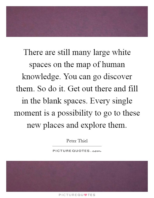 There are still many large white spaces on the map of human knowledge. You can go discover them. So do it. Get out there and fill in the blank spaces. Every single moment is a possibility to go to these new places and explore them. Picture Quote #1