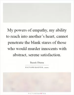 My powers of empathy, my ability to reach into another’s heart, cannot penetrate the blank stares of those who would murder innocents with abstract, serene satisfaction Picture Quote #1