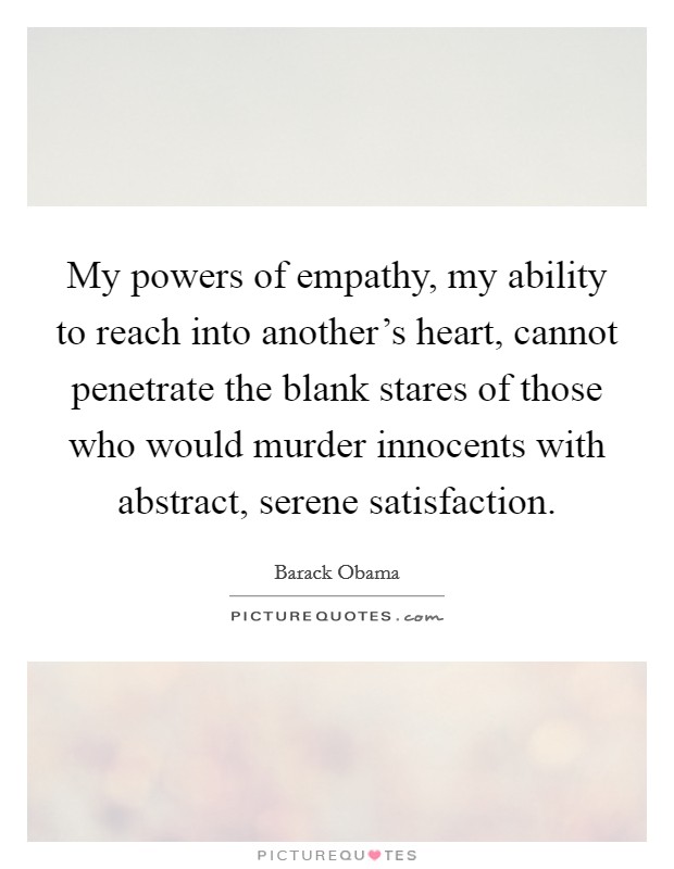 My powers of empathy, my ability to reach into another's heart, cannot penetrate the blank stares of those who would murder innocents with abstract, serene satisfaction. Picture Quote #1