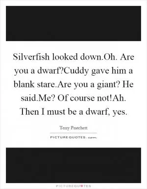 Silverfish looked down.Oh. Are you a dwarf?Cuddy gave him a blank stare.Are you a giant? He said.Me? Of course not!Ah. Then I must be a dwarf, yes Picture Quote #1