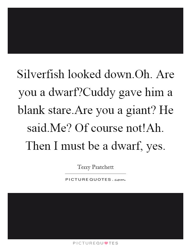 Silverfish looked down.Oh. Are you a dwarf?Cuddy gave him a blank stare.Are you a giant? He said.Me? Of course not!Ah. Then I must be a dwarf, yes. Picture Quote #1