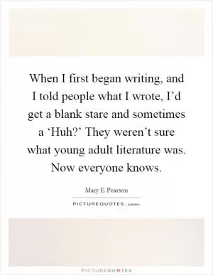 When I first began writing, and I told people what I wrote, I’d get a blank stare and sometimes a ‘Huh?’ They weren’t sure what young adult literature was. Now everyone knows Picture Quote #1