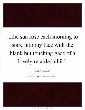 ...the sun rose each morning to stare into my face with the blank but touching gaze of a lovely retarded child Picture Quote #1