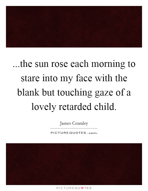 ...the sun rose each morning to stare into my face with the blank but touching gaze of a lovely retarded child. Picture Quote #1