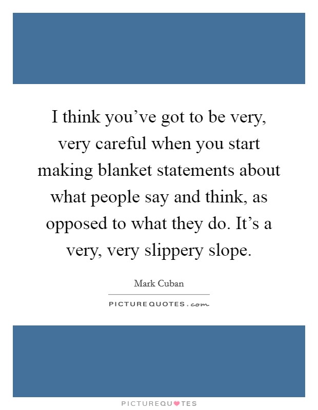 I think you've got to be very, very careful when you start making blanket statements about what people say and think, as opposed to what they do. It's a very, very slippery slope. Picture Quote #1