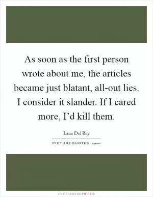 As soon as the first person wrote about me, the articles became just blatant, all-out lies. I consider it slander. If I cared more, I’d kill them Picture Quote #1