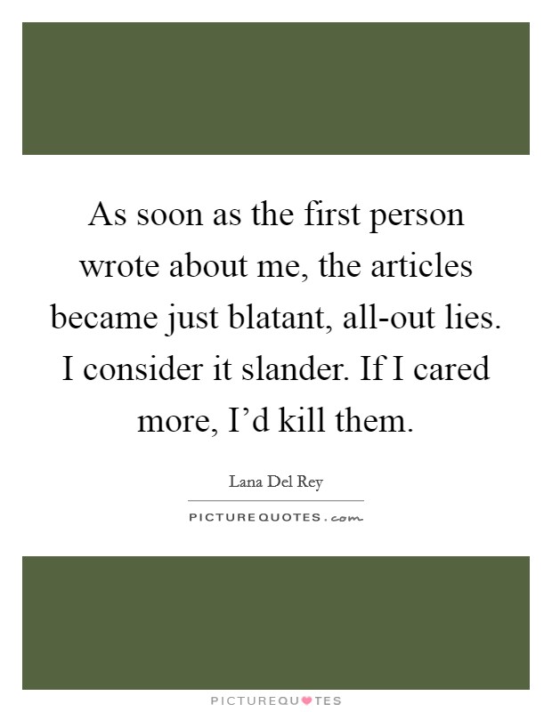As soon as the first person wrote about me, the articles became just blatant, all-out lies. I consider it slander. If I cared more, I'd kill them. Picture Quote #1
