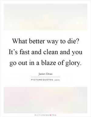 What better way to die? It’s fast and clean and you go out in a blaze of glory Picture Quote #1