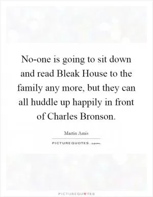 No-one is going to sit down and read Bleak House to the family any more, but they can all huddle up happily in front of Charles Bronson Picture Quote #1