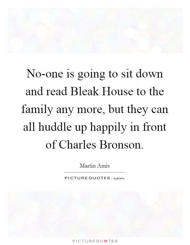 No-one is going to sit down and read Bleak House to the family any more, but they can all huddle up happily in front of Charles Bronson. Picture Quote #1