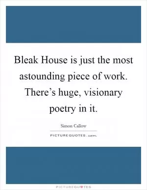 Bleak House is just the most astounding piece of work. There’s huge, visionary poetry in it Picture Quote #1
