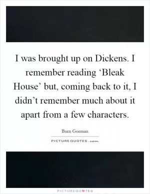 I was brought up on Dickens. I remember reading ‘Bleak House’ but, coming back to it, I didn’t remember much about it apart from a few characters Picture Quote #1