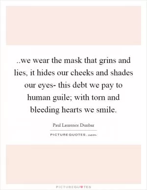 ..we wear the mask that grins and lies, it hides our cheeks and shades our eyes- this debt we pay to human guile; with torn and bleeding hearts we smile Picture Quote #1