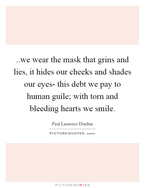..we wear the mask that grins and lies, it hides our cheeks and shades our eyes- this debt we pay to human guile; with torn and bleeding hearts we smile. Picture Quote #1