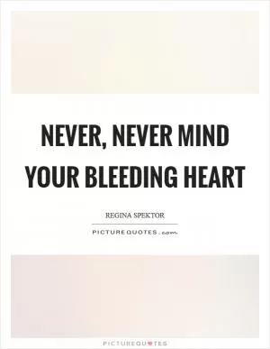 Never, never mind your bleeding heart Picture Quote #1