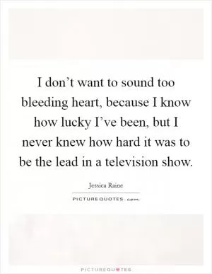 I don’t want to sound too bleeding heart, because I know how lucky I’ve been, but I never knew how hard it was to be the lead in a television show Picture Quote #1