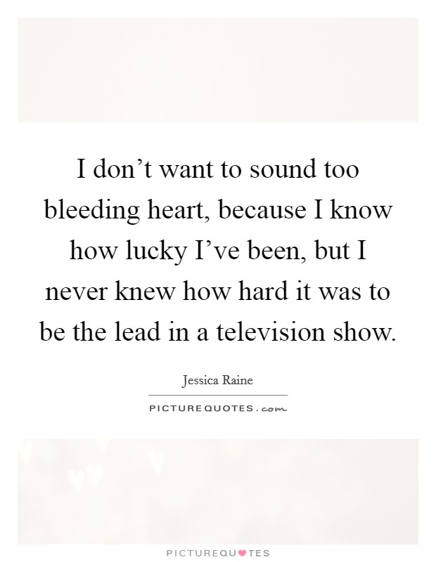 I don't want to sound too bleeding heart, because I know how lucky I've been, but I never knew how hard it was to be the lead in a television show. Picture Quote #1