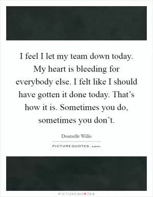 I feel I let my team down today. My heart is bleeding for everybody else. I felt like I should have gotten it done today. That’s how it is. Sometimes you do, sometimes you don’t Picture Quote #1