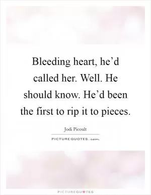 Bleeding heart, he’d called her. Well. He should know. He’d been the first to rip it to pieces Picture Quote #1