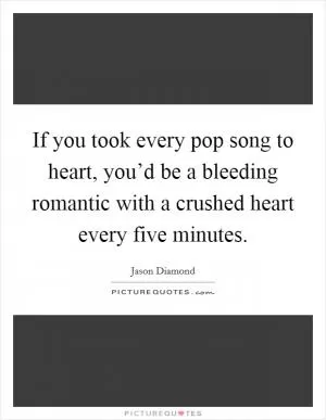 If you took every pop song to heart, you’d be a bleeding romantic with a crushed heart every five minutes Picture Quote #1
