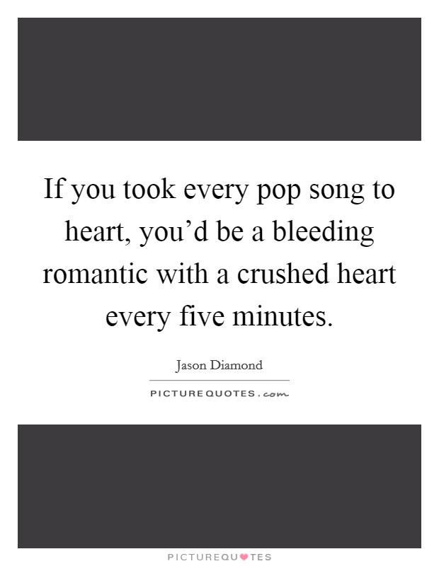 If you took every pop song to heart, you'd be a bleeding romantic with a crushed heart every five minutes. Picture Quote #1