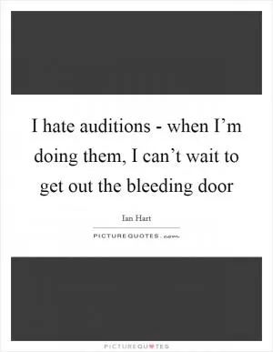 I hate auditions - when I’m doing them, I can’t wait to get out the bleeding door Picture Quote #1