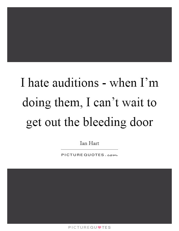 I hate auditions - when I'm doing them, I can't wait to get out the bleeding door Picture Quote #1