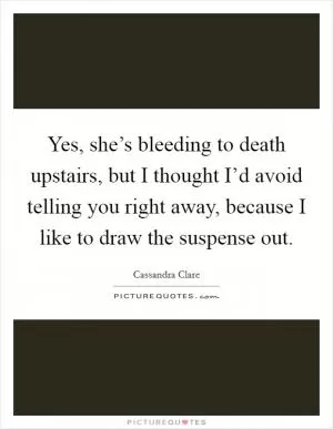 Yes, she’s bleeding to death upstairs, but I thought I’d avoid telling you right away, because I like to draw the suspense out Picture Quote #1