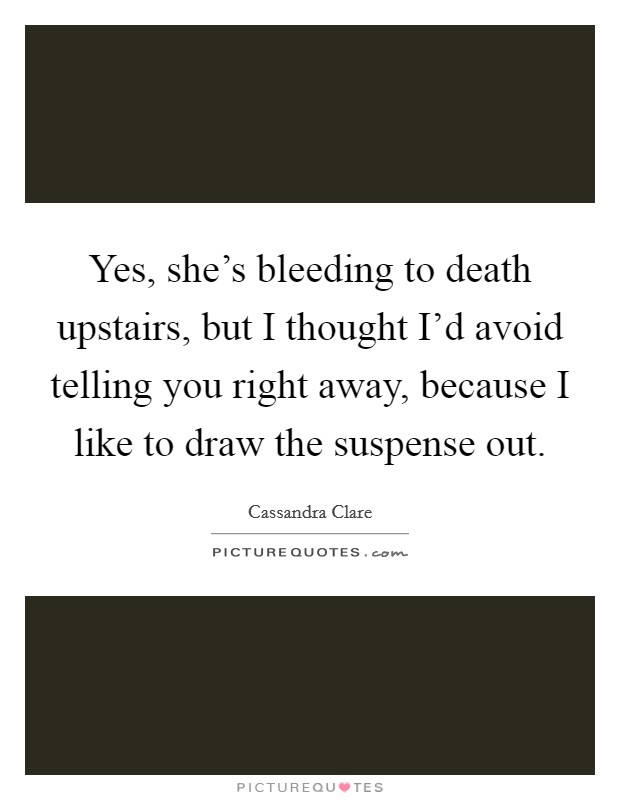 Yes, she's bleeding to death upstairs, but I thought I'd avoid telling you right away, because I like to draw the suspense out. Picture Quote #1
