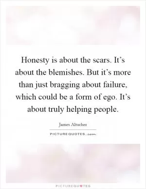 Honesty is about the scars. It’s about the blemishes. But it’s more than just bragging about failure, which could be a form of ego. It’s about truly helping people Picture Quote #1